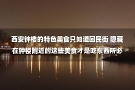 西安钟楼的特色美食只知道回民街 隐藏在钟楼附近的这些美食才是吃东西所必需的！