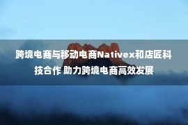 跨境电商与移动电商Nativex和店匠科技合作 助力跨境电商高效发展