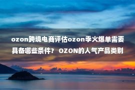 ozon跨境电商评估ozon季火爆单需要具备哪些条件？ OZON的人气产品类别是什么？