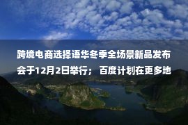 跨境电商选择语华冬季全场景新品发布会于12月2日举行； 百度计划在更多地区开展无人驾驶自动运营