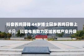 抖音养鸡赚钱 44岁博士回乡养鸡日售上千只，抖音电商助力区域养殖产业升级