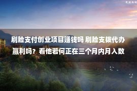 刷脸支付创业项目赚钱吗 刷脸支拨代办赢利吗？看他若何正在三个月内月入数十万（案例）