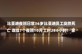 比亚迪夜班日常36岁比亚迪员工突然死亡 连续7个夜班10月工时280小时！ 家庭:企业支付20万元