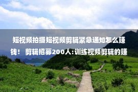 短视频拍摄短视频剪辑紧急通知怎么赚钱！ 剪辑招募200人:训练视频剪辑的赚钱技能 收入不足1万的人快攻进入！