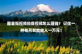 服装短视频拍摄视频怎么赚钱？ 记住一种每月就能收入一万元！