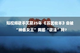 短视频歌手沉寂25年 《苏武牧羊》会被“神曲女王”龚娜“歌活”吗？