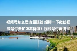 视频号怎么卖流量赚钱 细聊一下微信视频号付费扩张怎样做？视频号付费流量攻略