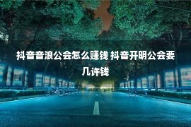 抖音音浪公会怎么赚钱 抖音开明公会要几许钱