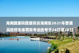 海南健康码健康投诉海南省2021年普通高校招生体育类专业统考于24日至28日举行