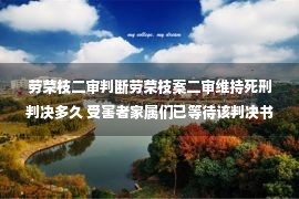 劳荣枝二审判断劳荣枝案二审维持死刑判决多久 受害者家属们已等待该判决书20多年