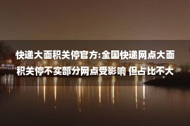 快递大面积关停官方:全国快递网点大面积关停不实部分网点受影响 但占比不大