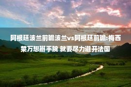 阿根廷波兰前瞻波兰vs阿根廷前瞻:梅西莱万想掰手腕 就要尽力避开法国