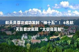 航天员首次成功发射“神十五”！ 6名航天员首次实现“太空会员制”