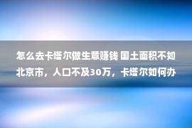 怎么去卡塔尔做生意赚钱 国土面积不如北京市，人口不及30万，卡塔尔如何办史上最壕世界杯