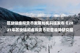 区块链虚拟货币发展知帆科技发布《2021年区块链和虚拟货币犯罪趋势研究报告》构筑金融安全防护墙