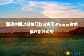 联通合同过期如何取消合同iPhone合约机过期怎么办