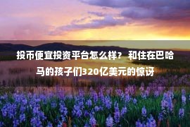 投币便宜投资平台怎么样？ 和住在巴哈马的孩子们320亿美元的惊讶