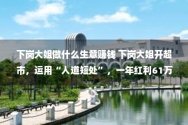 下岗大姐做什么生意赚钱 下岗大姐开超市，运用“人道短处”，一年红利61万，学学？