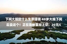 下岗大姐做什么生意赚钱 40岁大姐下岗后卖这个！正在面粉里加上它，20元5个每天赚800块！