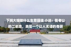 下岗大姐做什么生意赚钱 小说：我老公的二弟媳，真是一个让人无语的奇葩