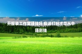 开服装工作室赚钱吗 痴迷打扮才华从中赚到钱