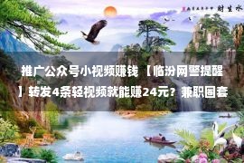 推广公众号小视频赚钱 【临汾网警提醒】转发4条轻视频就能赚24元？兼职圈套新套路又来了！