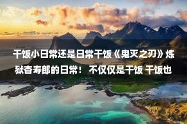 干饭小日常还是日常干饭《鬼灭之刃》炼狱杏寿郎的日常！ 不仅仅是干饭 干饭也是！