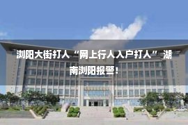 浏阳大街打人“网上行人入户打人” 湖南浏阳报警！