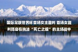 国际足联世界杯首场女主裁判 首场女裁判阵容在执法“死亡之组”的主场战中开启世界杯历史