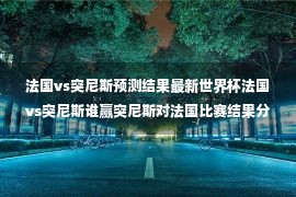 法国vs突尼斯预测结果最新世界杯法国vs突尼斯谁赢突尼斯对法国比赛结果分析