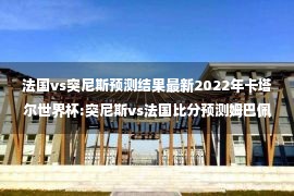 法国vs突尼斯预测结果最新2022年卡塔尔世界杯:突尼斯vs法国比分预测姆巴佩能进球吗？