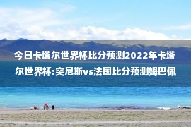 今日卡塔尔世界杯比分预测2022年卡塔尔世界杯:突尼斯vs法国比分预测姆巴佩能进球吗？