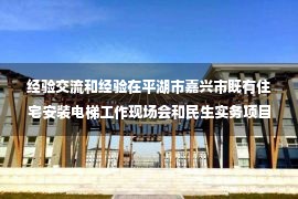 经验交流和经验在平湖市嘉兴市既有住宅安装电梯工作现场会和民生实务项目推进会上进行经验交流