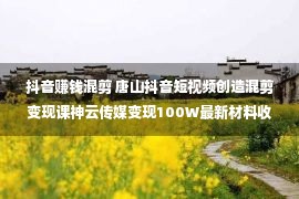 抖音赚钱混剪 唐山抖音短视频创造混剪变现课神云传媒变现100W最新材料收费送