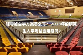 辅导加自学方案怎么写？ 2023年的研究生入学考试会延期吗？