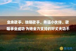 业余歌手、独唱歌手、秀逗小伙伴、歌唱事业成功 为她全力支持的好丈夫功不可没