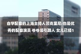 自学配音的上海主持人贝克里尼:也是优秀的配音演员 爷爷是引路人 女儿已经10岁了