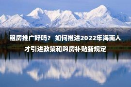 租房推广好吗？ 如何推进2022年海南人才引进政策和购房补贴新规定