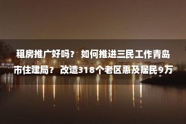 租房推广好吗？ 如何推进三民工作青岛市住建局？ 改造318个老区惠及居民9万多人