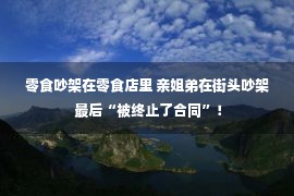 零食吵架在零食店里 亲姐弟在街头吵架 最后“被终止了合同”！