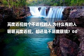 高度近视找个不近视的人 为什么有的人明明高度近视，却还是不愿戴眼镜？00后道出了苦衷