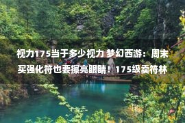 视力175当于多少视力 梦幻西游：周末买强化符也要擦亮眼睛！175级卖符林摆山寨固伤符