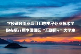 学校适合创业项目 山东电子职业技术学院在第八届中国国际“互联网+”大学生创新创业大赛中实现新突破 —山东站—中国教育在线