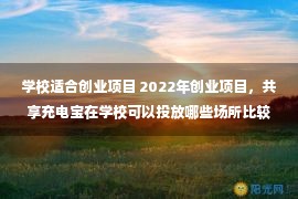 学校适合创业项目 2022年创业项目，共享充电宝在学校可以投放哪些场所比较合适？