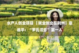 水产人创业项目 【就业创业在荆州】章逃平：“罗氏沼虾”第一人