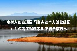 木材人创业项目 马斯克谈个人创业经历：打过零工锯过木头 学费全靠自己