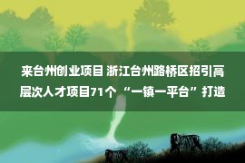 来台州创业项目 浙江台州路桥区招引高层次人才项目71个 “一镇一平台”打造创业创新园