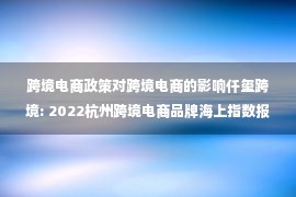 跨境电商政策对跨境电商的影响仟玺跨境: 2022杭州跨境电商品牌海上指数报告发布