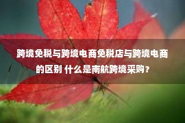 跨境免税与跨境电商免税店与跨境电商的区别 什么是南航跨境采购？