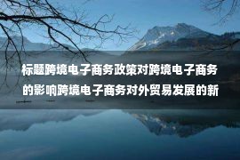 标题跨境电子商务政策对跨境电子商务的影响跨境电子商务对外贸易发展的新动能(消费窗口) )